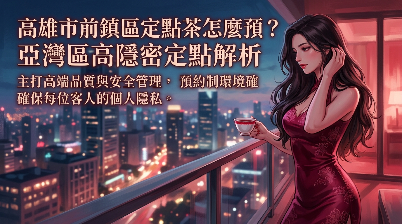 高雄市前鎮區定點茶怎麼預約？ 亞灣區高隱密定點解析，主打高端品質與安全管理，預約制環境確保每位客人的個人隱私。