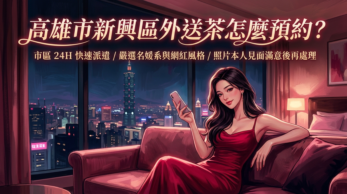 高雄市新興區外送茶怎麼預約？ 市區 24H 快速派遣，嚴選名媛系與網紅風格名單，保證照片本人、見面滿意後再處理。
