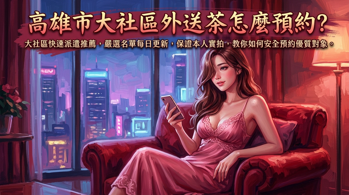 高雄市大社區外送茶怎麼預約？ 大社區快速派遣推薦，嚴選名單每日更新，保證本人實拍，教你如何安全預約優質對象。