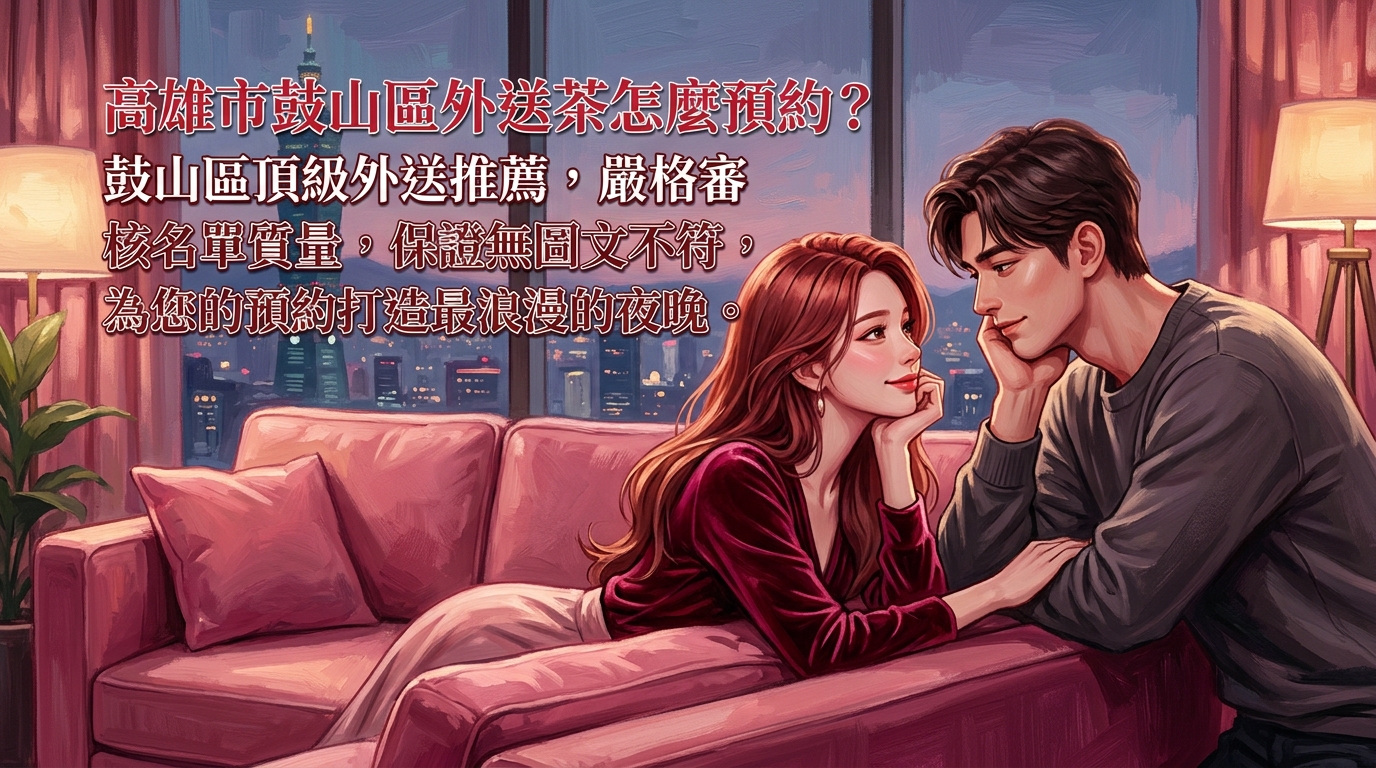 高雄市鼓山區外送茶怎麼預約？ 鼓山區頂級外送推薦，嚴格審核名單質量，保證無圖文不符，為您的預約打造最浪漫的夜晚。