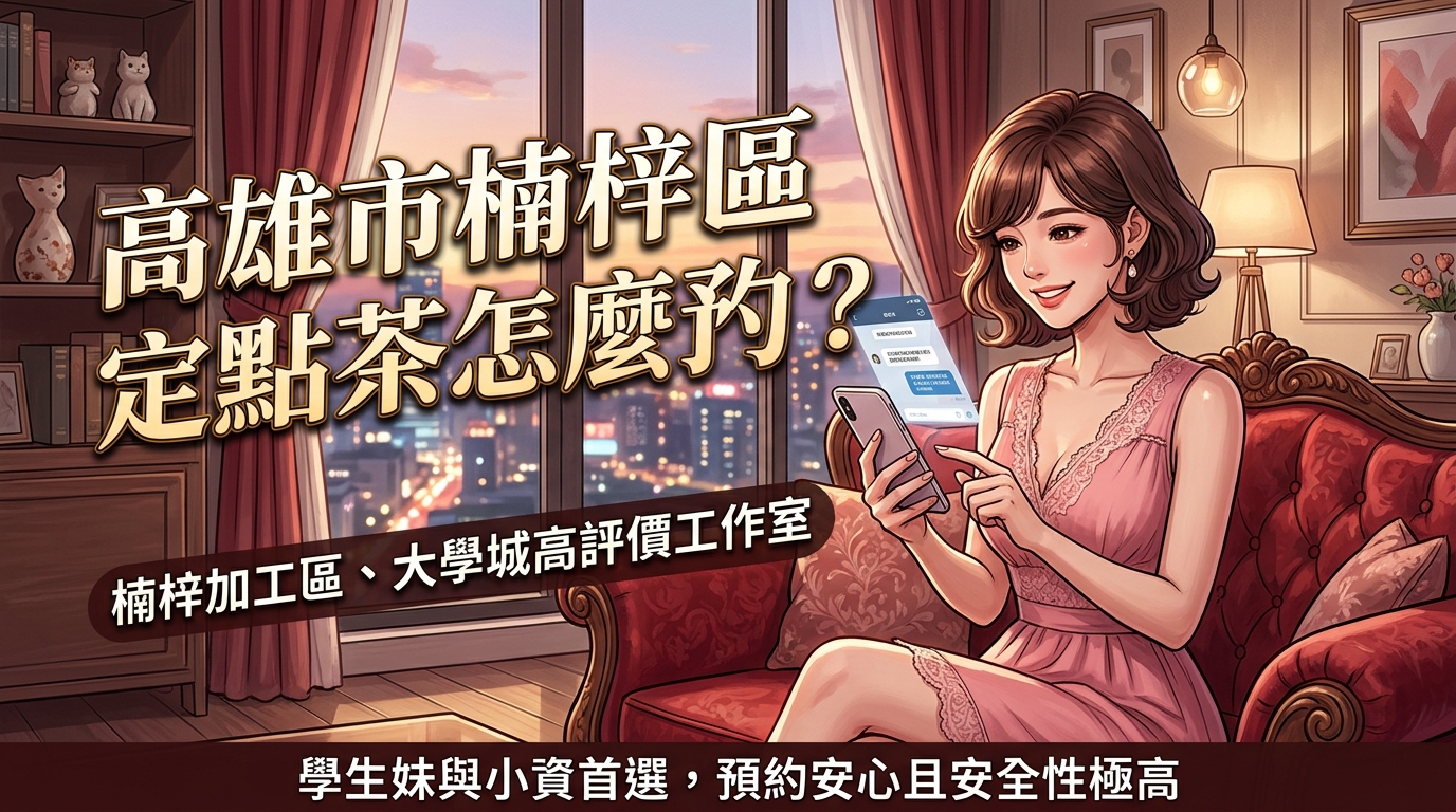 高雄市楠梓區定點茶怎麼預約？ 楠梓加工區、大學城高評價工作室，學生妹與小資首選，預約安心且安全性極高。