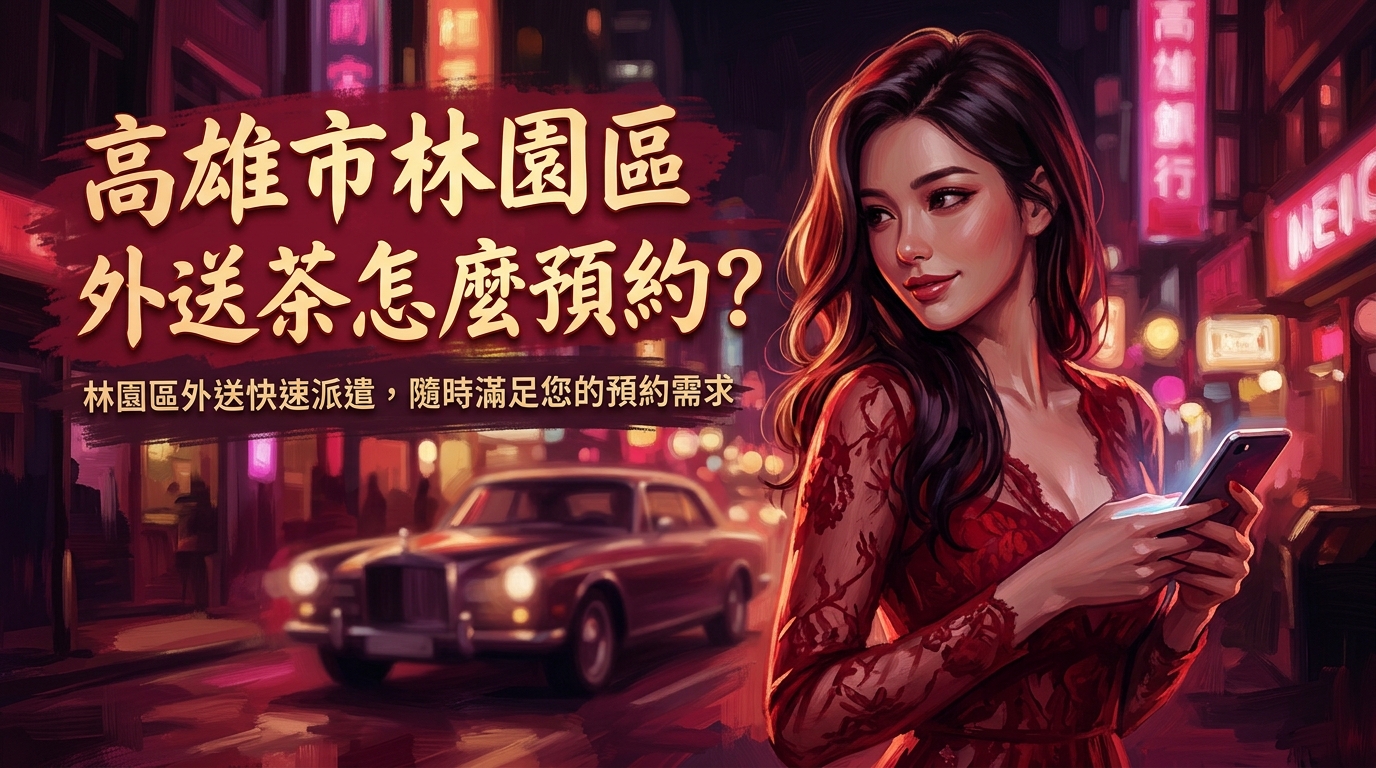 高雄市林園區外送茶怎麼預約？ 林園區外送快速派遣，專業車隊覆蓋全境，隨時滿足您的預約需求，不需漫長等候。