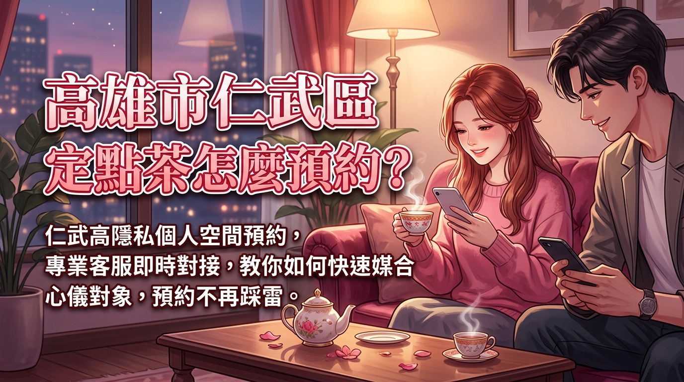 高雄市仁武區定點茶怎麼預約？ 仁武高隱私個人空間預約，專業客服即時對接，教你如何快速媒合心儀對象，預約不再踩雷。