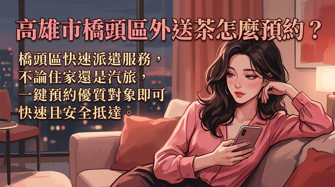 高雄市橋頭區外送茶怎麼預約？ 橋頭區快速派遣服務，不論住家還是汽旅，一鍵預約優質對象即可快速且安全抵達。
