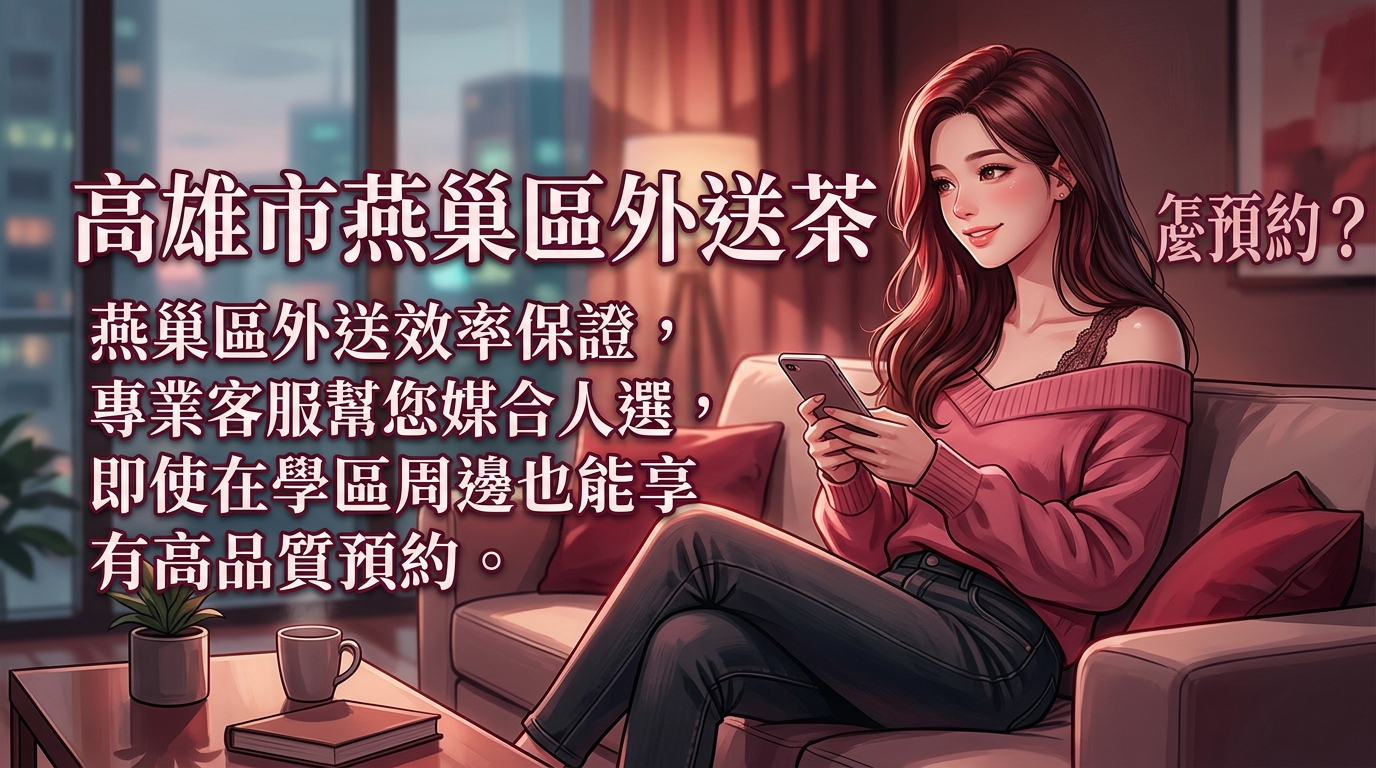 高雄市燕巢區外送茶怎麼預約？ 燕巢區外送效率保證，專業客服幫您媒合人選，即使在學區周邊也能享有高品質預約。