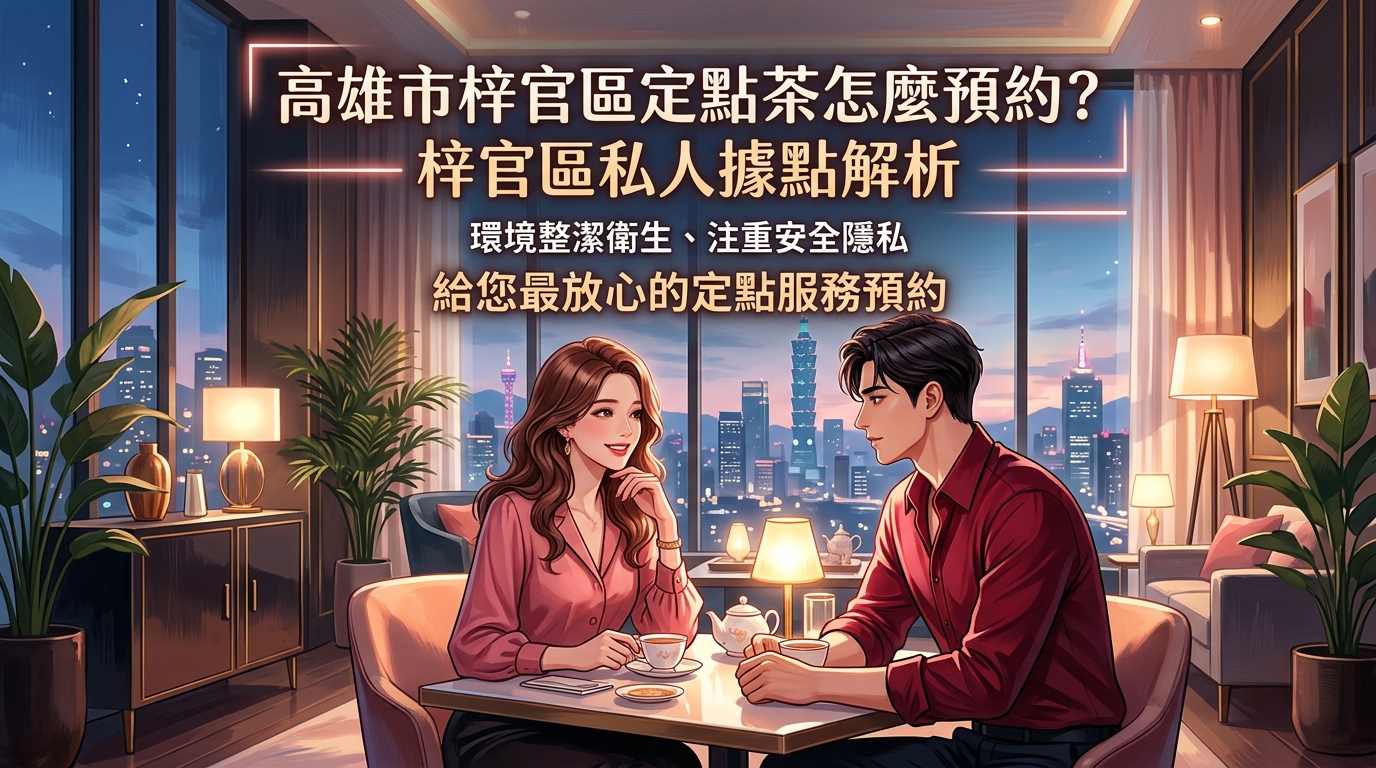 高雄市梓官區定點茶怎麼預約？ 梓官區私人據點解析，環境整潔衛生、注重安全隱私，給您最放心的定點服務預約。